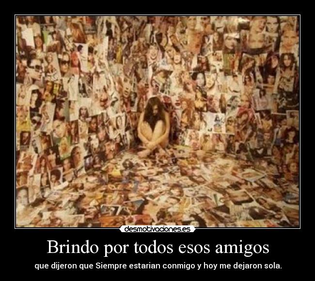 Brindo por todos esos amigos - que dijeron que Siempre estarian conmigo y hoy me dejaron sola.