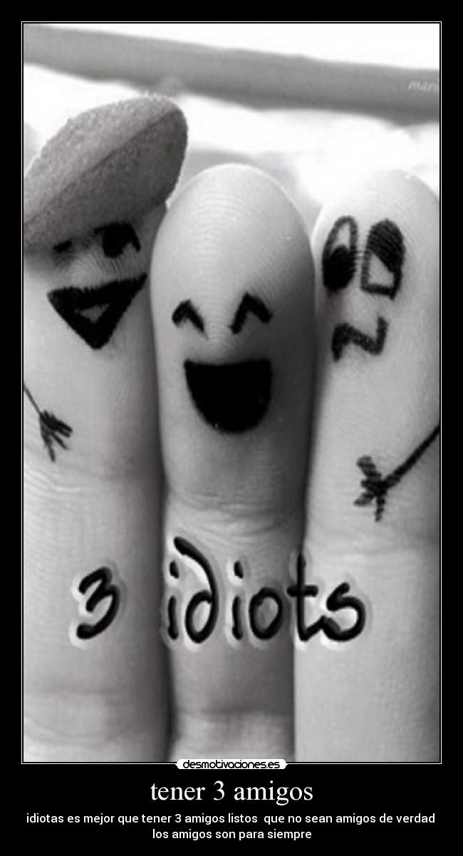 tener 3 amigos - idiotas es mejor que tener 3 amigos listos que no sean amigos de verdad
los amigos son para siempre