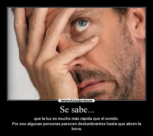 Se sabe... - que la luz es mucho más rápida que el sonido. 
Por eso algunas personas parecen deslumbrantes hasta que abren la boca.