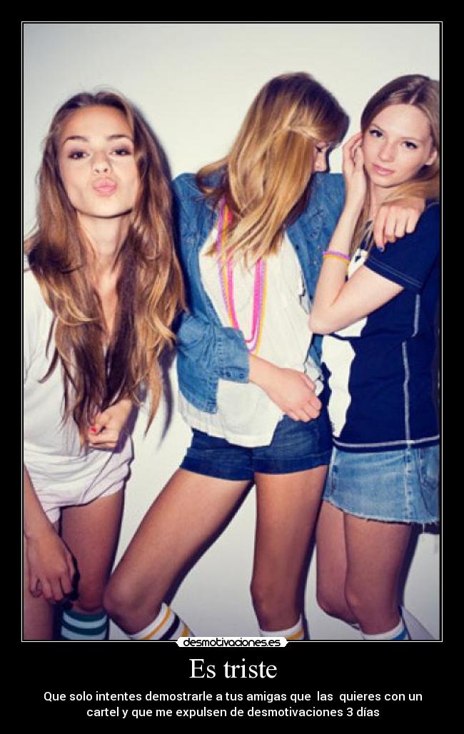 Es triste - Que solo intentes demostrarle a tus amigas que las quieres con un
cartel y que me expulsen de desmotivaciones 3 días