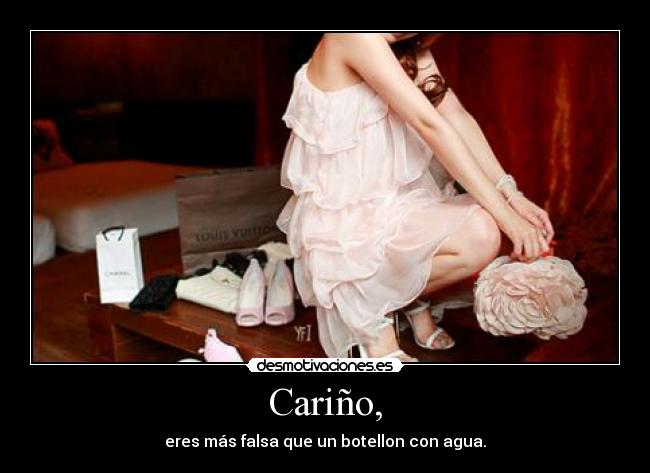 Cariño, - eres más falsa que un botellon con agua.