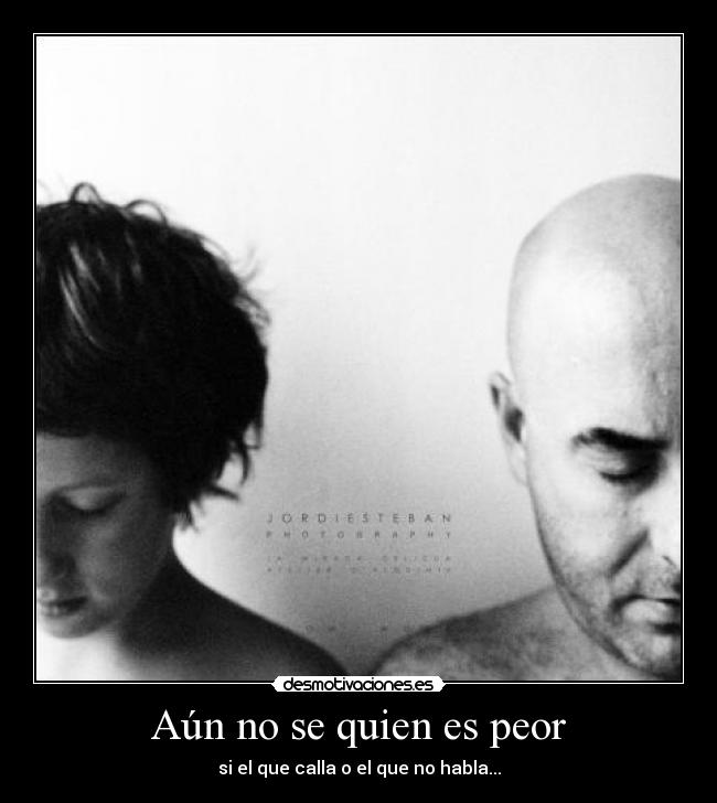 Aún no se quien es peor - si el que calla o el que no habla...