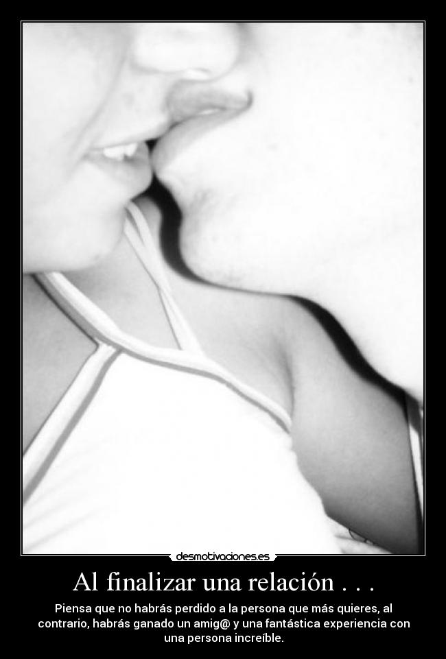 Al finalizar una relación . . . - Piensa que no habrás perdido a la persona que más quieres, al
contrario, habrás ganado un amig@ y una fantástica experiencia con
una persona increíble.