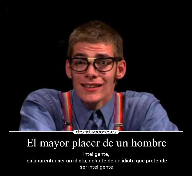 El mayor placer de un hombre - inteligente,
 es aparentar ser un idiota, delante de un idiota que pretende
ser inteligente