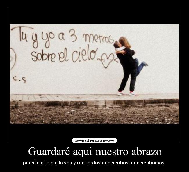 Guardaré aqui nuestro abrazo - por si algún día lo ves y recuerdas que sentias, que sentiamos..