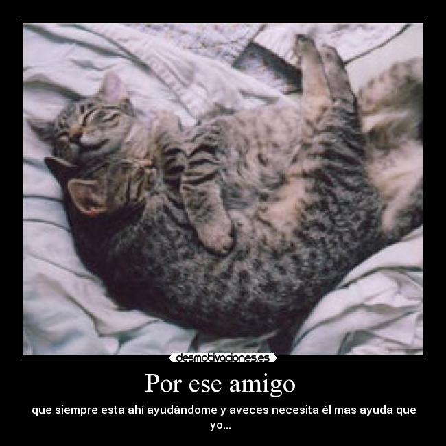 Por ese amigo  - que siempre esta ahí ayudándome y aveces necesita él mas ayuda que yo...  