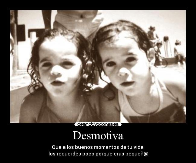 Desmotiva - Que a los buenos momentos de tu vida
los recuerdes poco porque eras pequeñ@