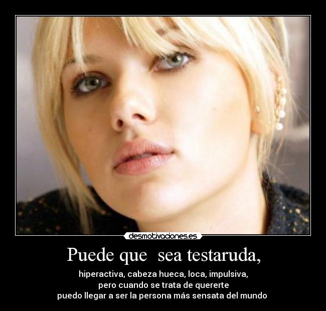 Puede que sea testaruda, - hiperactiva, cabeza hueca, loca, impulsiva,
pero cuando se trata de quererte
puedo llegar a ser la persona más sensata del mundo