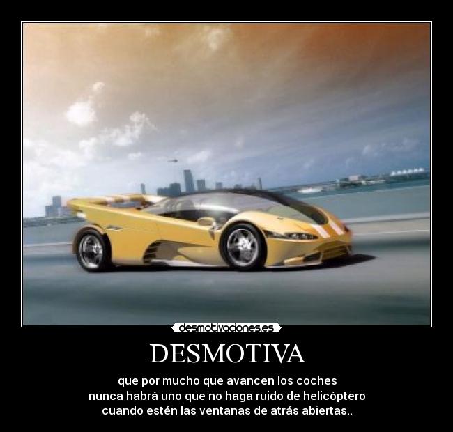 DESMOTIVA - que por mucho que avancen los coches
nunca habrá uno que no haga ruido de helicóptero
cuando estén las ventanas de atrás abiertas..