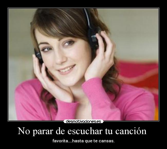 No parar de escuchar tu canción - favorita....hasta que te cansas.