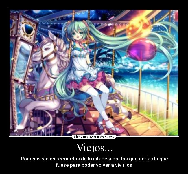 Viejos... - Por esos viejos recuerdos de la infancia por los que darías lo que
fuese para poder volver a vivir los