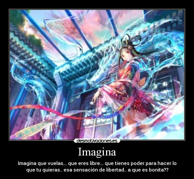 Imagina - Imagina que vuelas... que eres libre... que tienes poder para hacer lo
que tu quieras.. esa sensación de libertad.. a que es bonita??