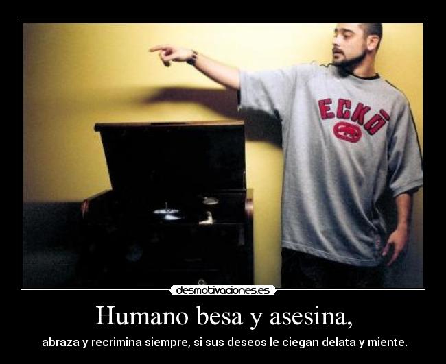 Humano besa y asesina, -  abraza y recrimina siempre, si sus deseos le ciegan delata y miente.