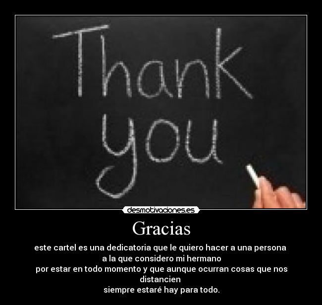 Gracias - este cartel es una dedicatoria que le quiero hacer a una persona
a la que considero mi hermano
por estar en todo momento y que aunque ocurran cosas que nos distancien
siempre estaré hay para todo.