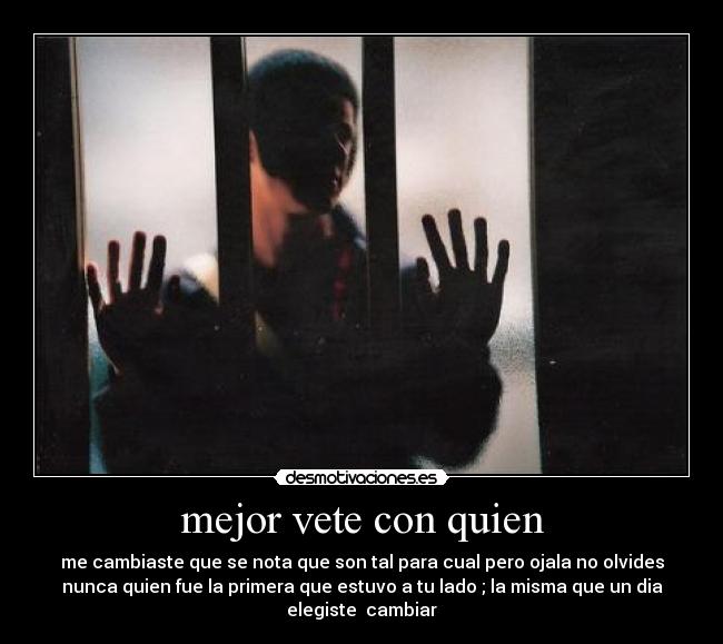 mejor vete con quien - me cambiaste que se nota que son tal para cual pero ojala no olvides
nunca quien fue la primera que estuvo a tu lado ; la misma que un dia
elegiste cambiar
