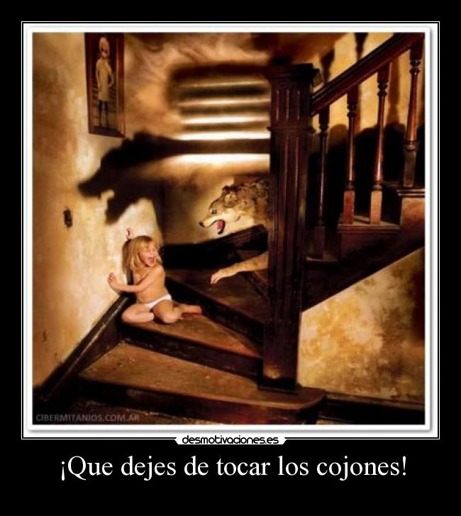 ¡Que dejes de tocar los cojones! -