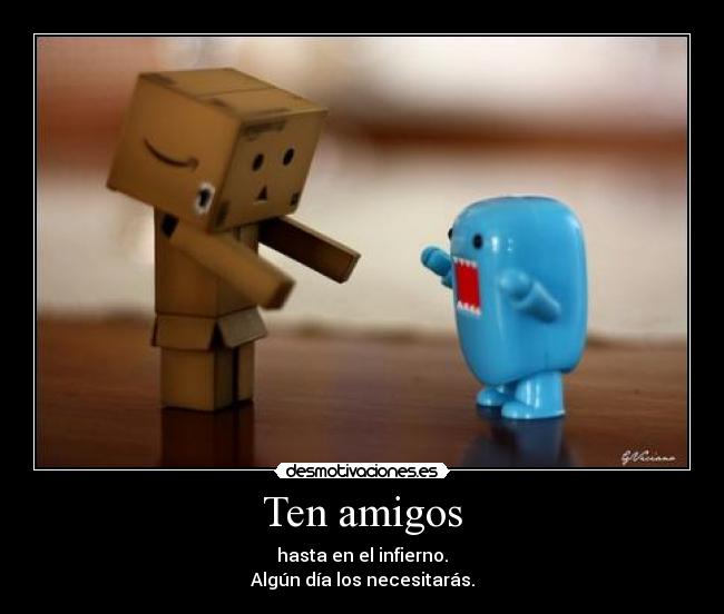 Ten amigos - hasta en el infierno.
Algún día los necesitarás.