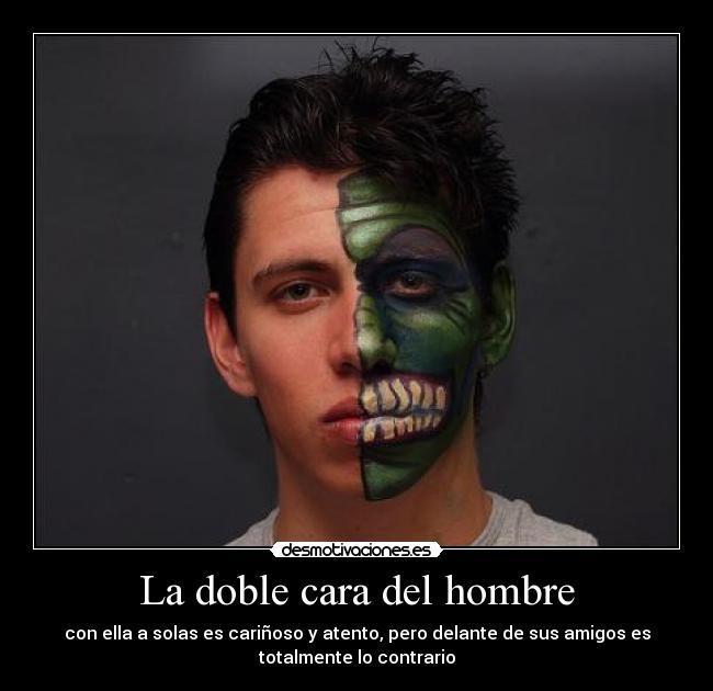 La doble cara del hombre - con ella a solas es cariñoso y atento, pero delante de sus amigos es
totalmente lo contrario
