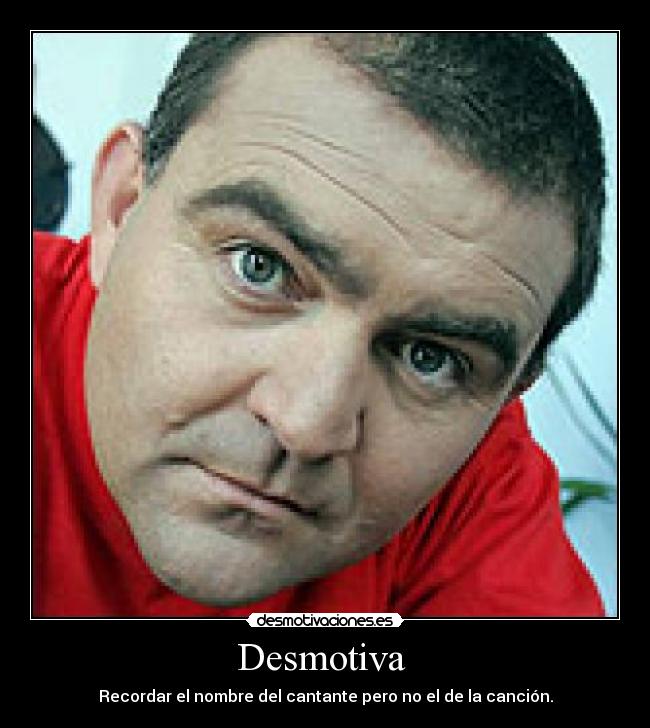 Desmotiva - Recordar el nombre del cantante pero no el de la canción.
