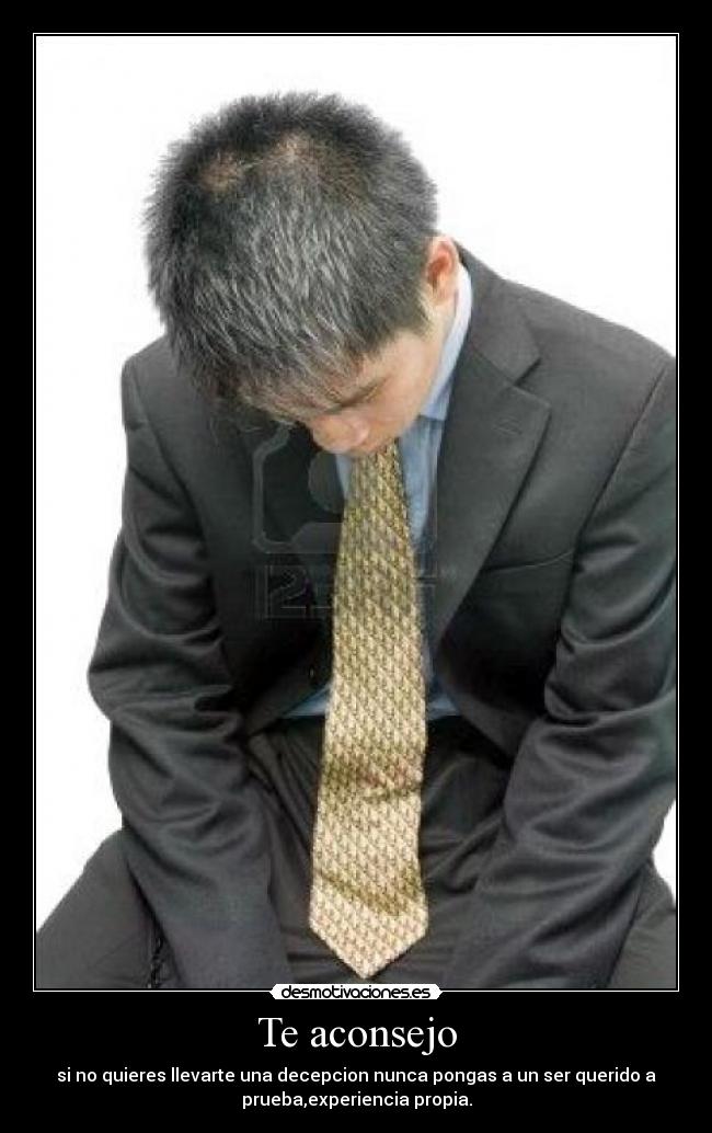 Te aconsejo - si no quieres llevarte una decepcion nunca pongas a un ser querido a
prueba,experiencia propia.