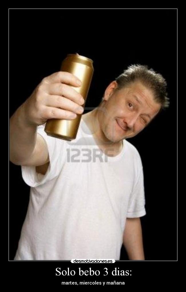 Solo bebo 3 dias: - martes, miercoles y mañana