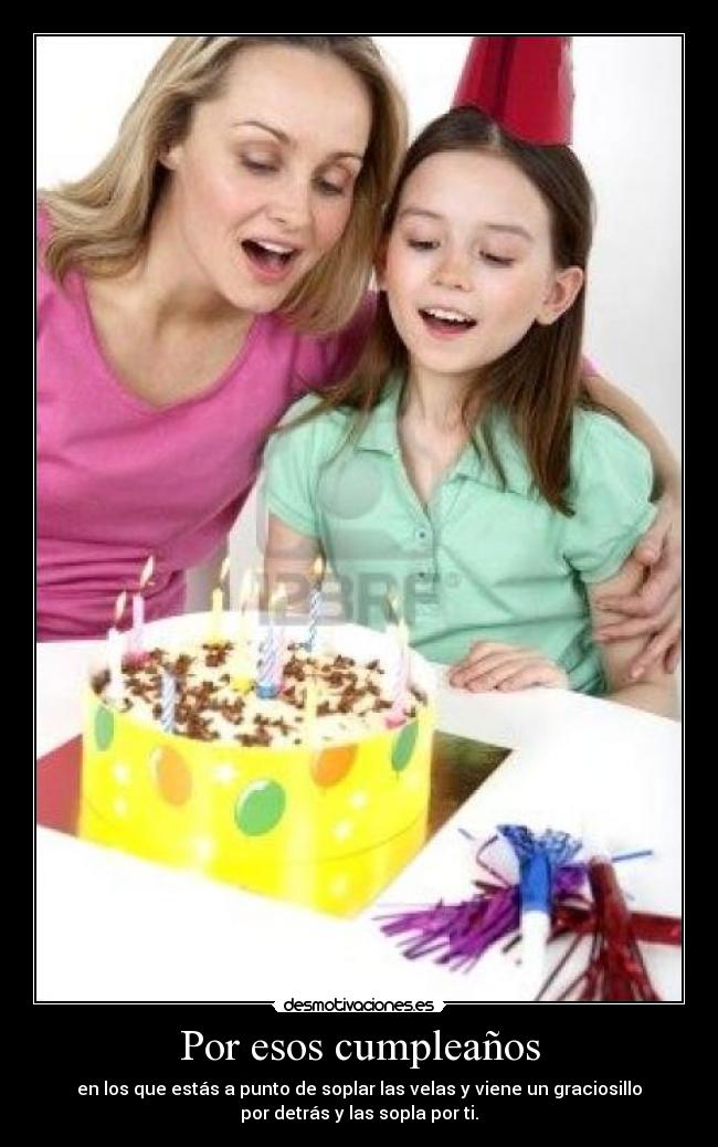 Por esos cumpleaños - en los que estás a punto de soplar las velas y viene un graciosillo
por detrás y las sopla por ti.