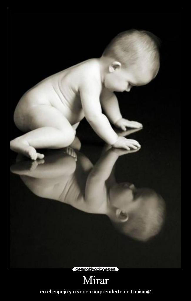 Mirar - en el espejo y a veces sorprenderte de tí mism@