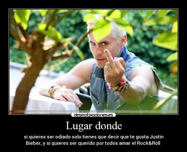 Lugar donde - si quieres ser odiado solo tienes que decir que te gusta Justin
Bieber, y si quieres ser querido por todos amar el Rock&Roll