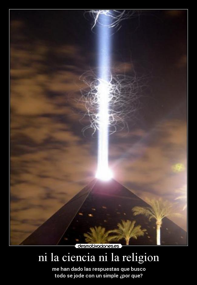 ni la ciencia ni la religion - me han dado las respuestas que busco
todo se jode con un simple ¿por que?