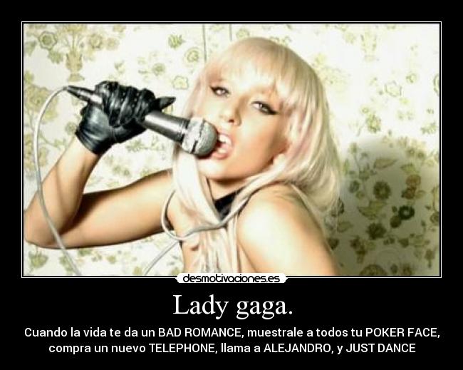 Lady gaga. - Cuando la vida te da un BAD ROMANCE, muestrale a todos tu POKER FACE,
compra un nuevo TELEPHONE, llama a ALEJANDRO, y JUST DANCE