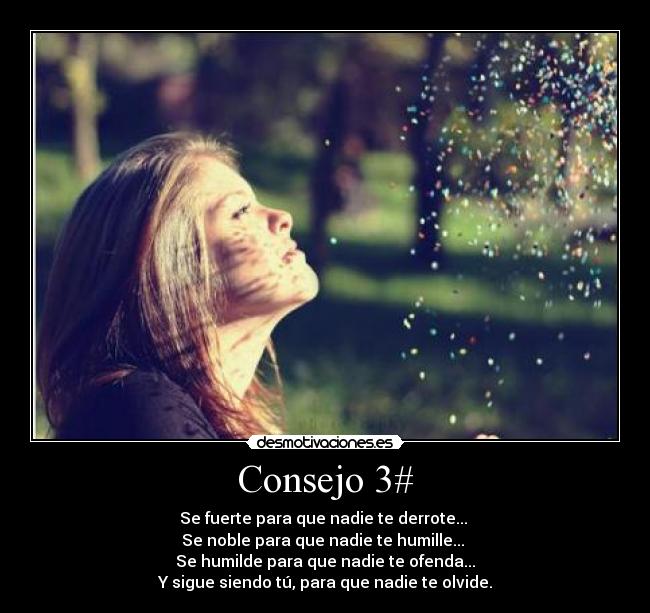 Consejo 3# - Se fuerte para que nadie te derrote... 
Se noble para que nadie te humille... 
Se humilde para que nadie te ofenda...
Y sigue siendo tú, para que nadie te olvide.
