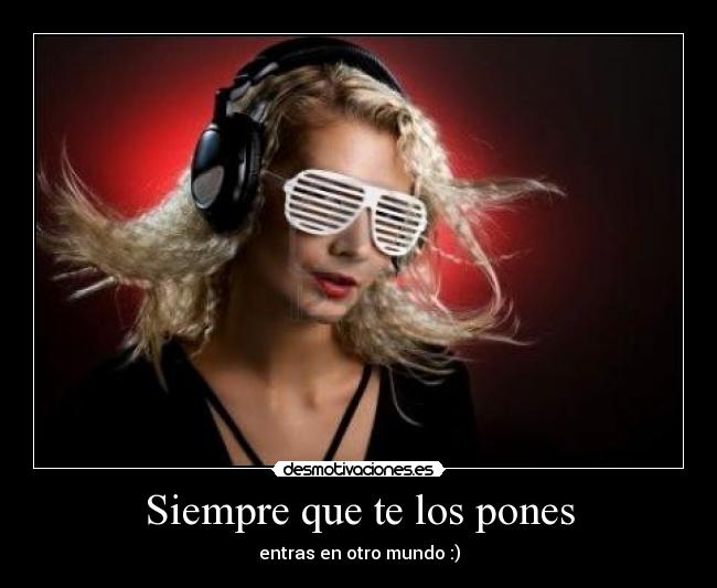 Siempre que te los pones - entras en otro mundo :)