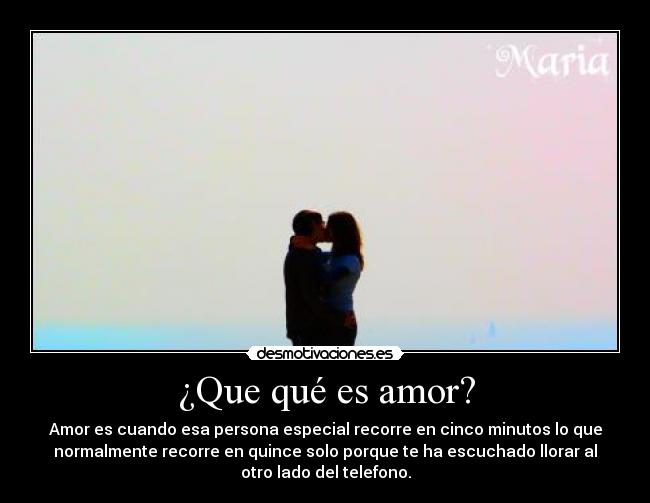 ¿Que qué es amor? - Amor es cuando esa persona especial recorre en cinco minutos lo que
normalmente recorre en quince solo porque te ha escuchado llorar al
otro lado del telefono.