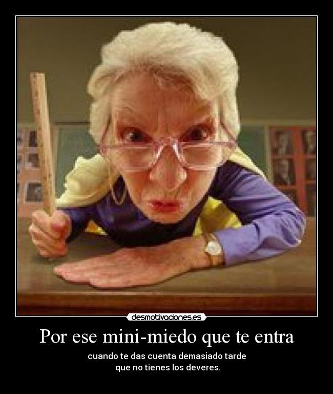 Por ese mini-miedo que te entra - cuando te das cuenta demasiado tarde
que no tienes los deveres.