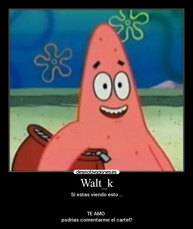Walt_k - Si estas viendo esto ...
TE AMO
podrias comentarme el cartel?