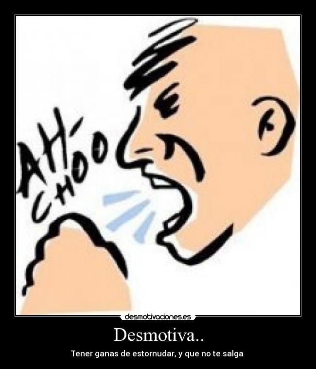 Desmotiva.. - Tener ganas de estornudar, y que no te salga