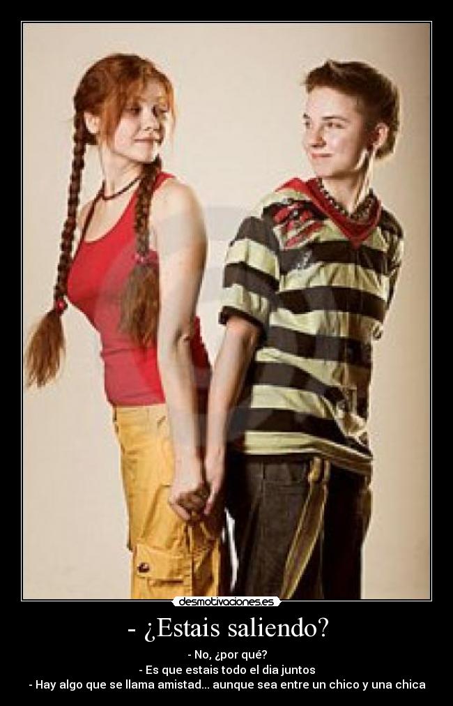 - ¿Estais saliendo? - - No, ¿por qué?
- Es que estais todo el dia juntos
- Hay algo que se llama amistad... aunque sea entre un chico y una chica