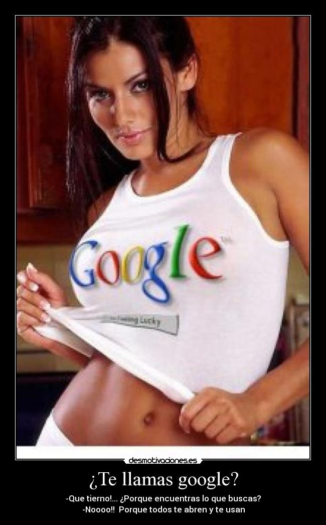 ¿Te llamas google? - -Que tierno!... ¿Porque encuentras lo que buscas?
-Noooo!! Porque todos te abren y te usan