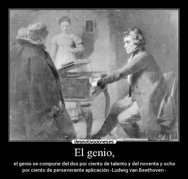 El genio, - el genio se compone del dos por ciento de talento y del noventa y ocho
por ciento de perseverante aplicación.-Ludwig van Beethoven -