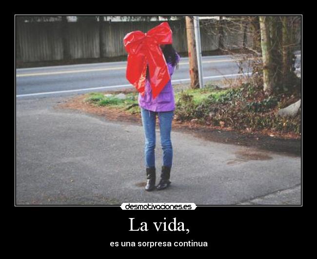 La vida, - es una sorpresa continua