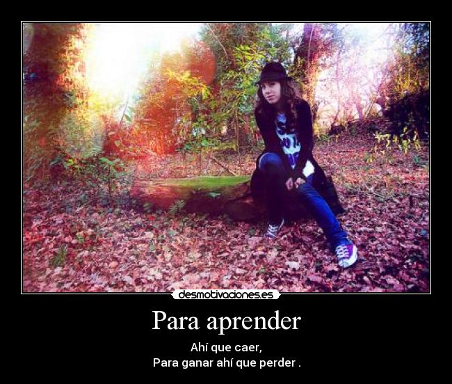 Para aprender - Ahí que caer,
Para ganar ahí que perder .