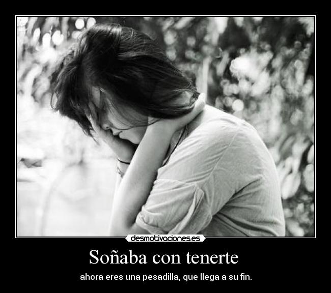 Soñaba con tenerte - ahora eres una pesadilla, que llega a su fin.