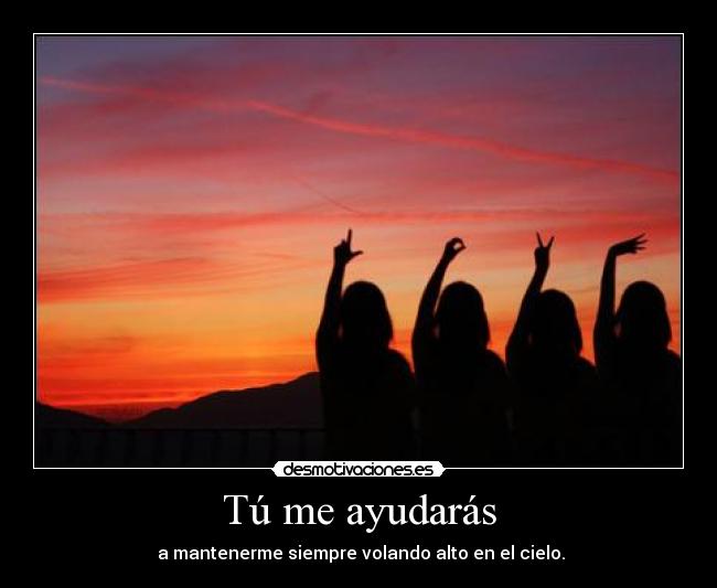 Tú me ayudarás - a mantenerme siempre volando alto en el cielo.