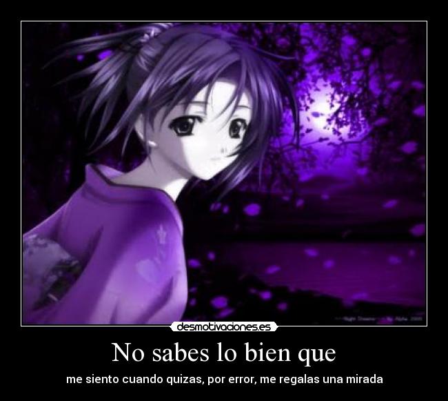 No sabes lo bien que - me siento cuando quizas, por error, me regalas una mirada