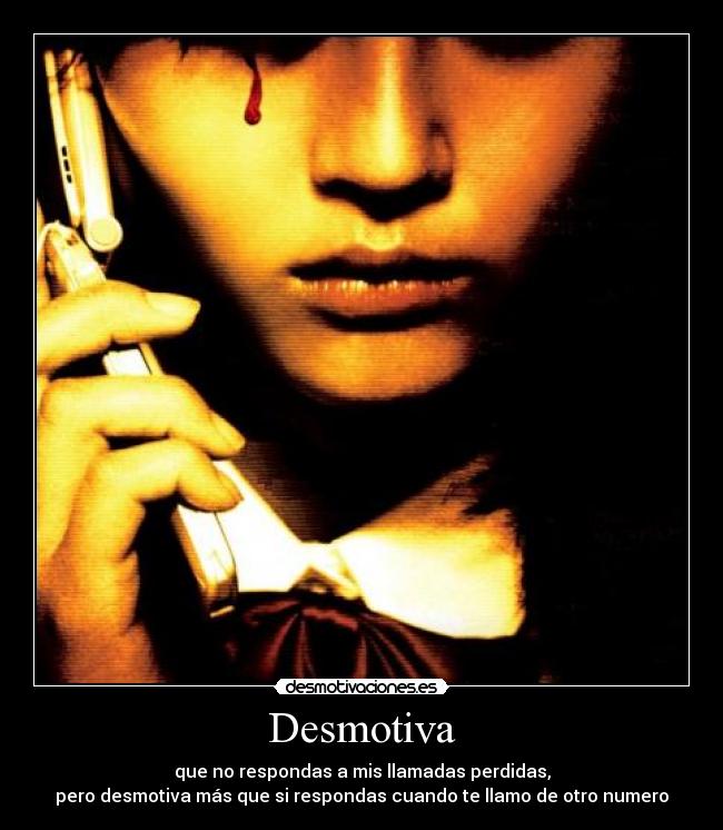 Desmotiva - que no respondas a mis llamadas perdidas,
pero desmotiva más que si respondas cuando te llamo de otro numero