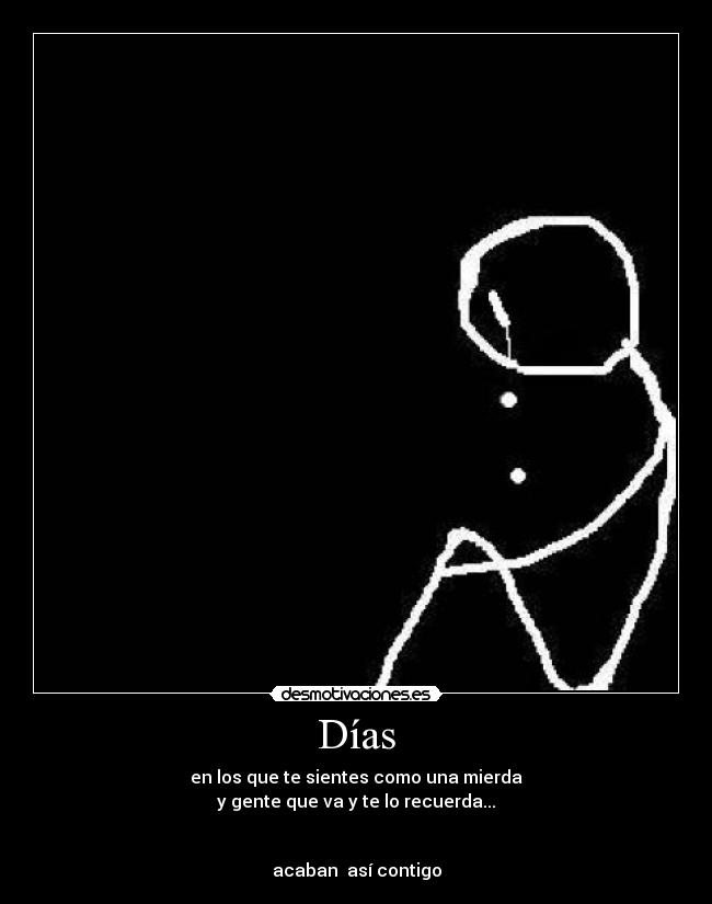 Días - en los que te sientes como una mierda
y gente que va y te lo recuerda...
acaban así contigo