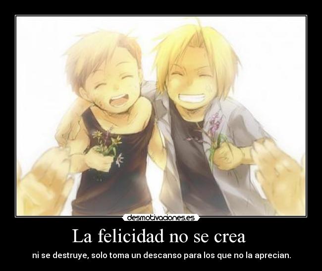 La felicidad no se crea - ni se destruye, solo toma un descanso para los que no la aprecian.