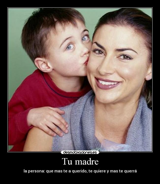 Tu madre - la persona: que mas te a querido, te quiere y mas te querrá
