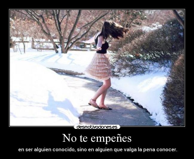 No te empeñes - en ser alguien conocido, sino en alguien que valga la pena conocer.