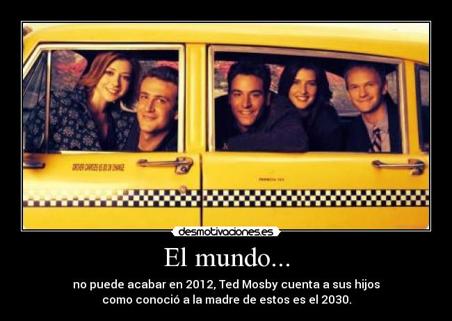 El mundo... - no puede acabar en 2012, Ted Mosby cuenta a sus hijos
como conoció a la madre de estos es el 2030.